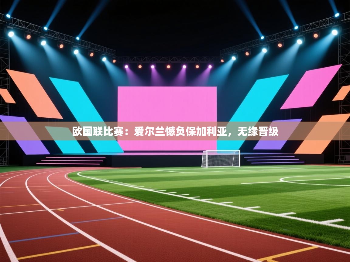 欧国联比赛：爱尔兰憾负保加利亚，无缘晋级  第2张