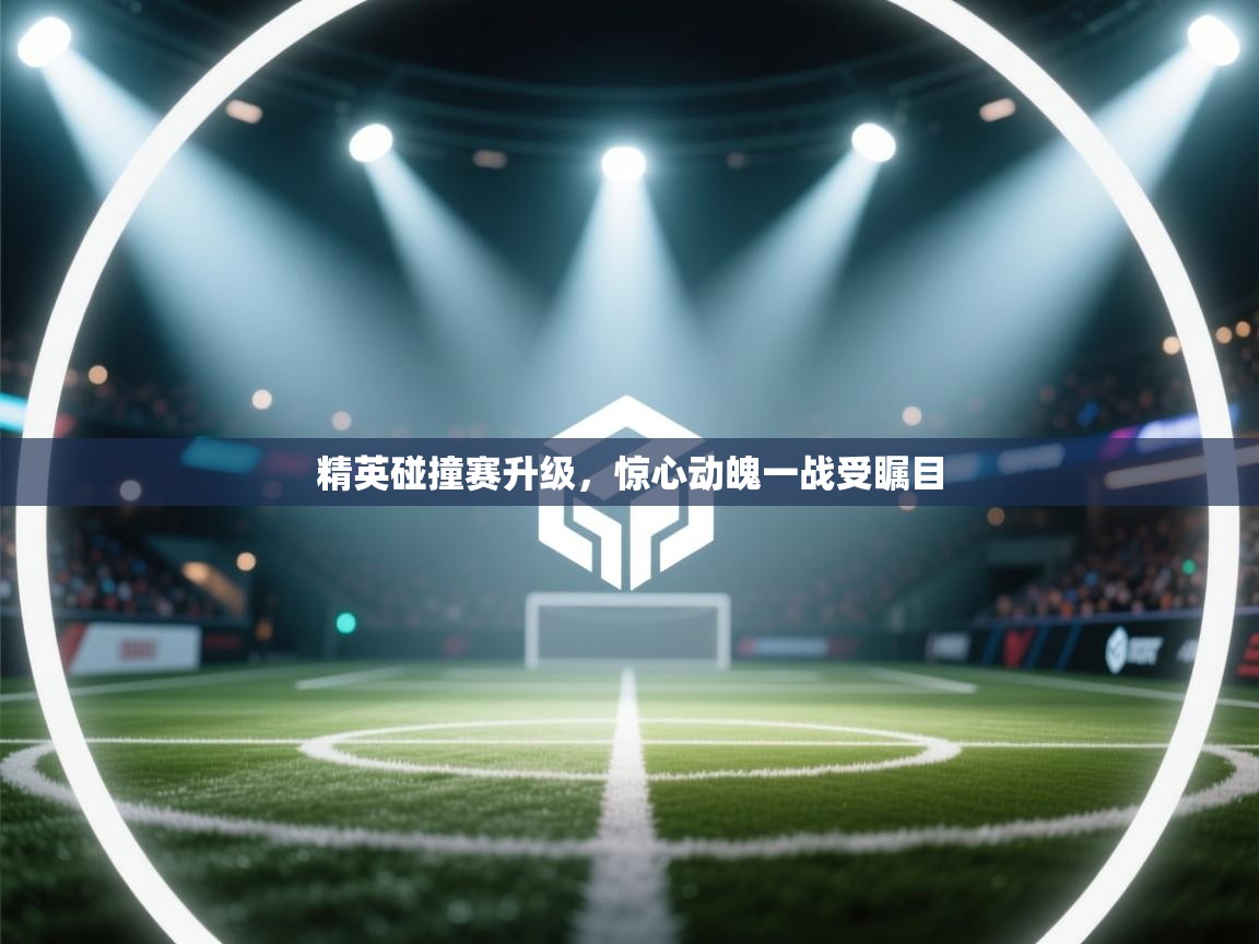 精英碰撞赛升级,惊心动魄一战受瞩目 第1张