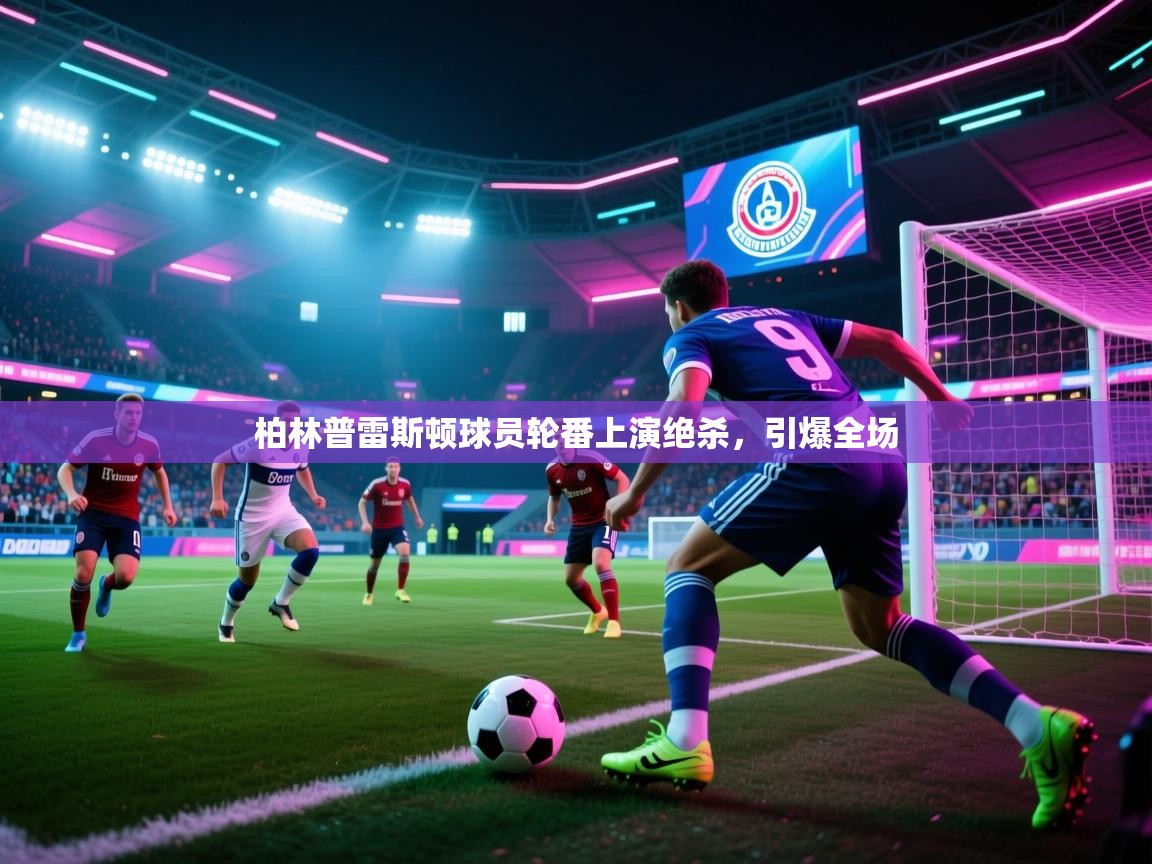 柏林普雷斯顿球员轮番上演绝杀,引爆全场 第1张