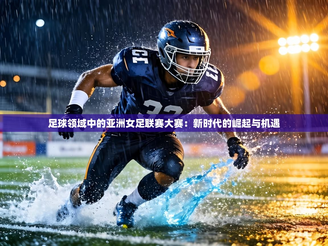 足球领域中的亚洲女足联赛大赛:新时代的崛起与机遇 第1张